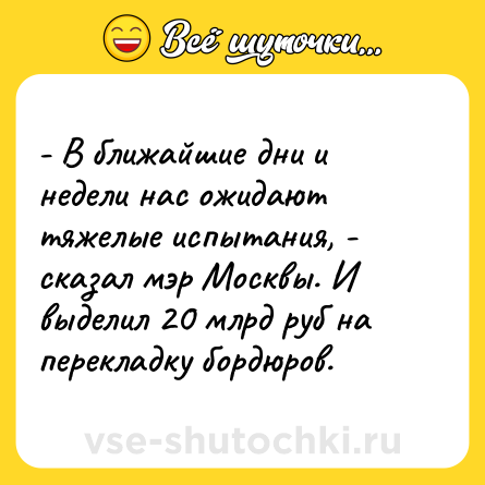 Шутка: - В ближайшие дни и недели нас ожидают тяжелые испытания, - сказал мэр Москвы. И выделил 20 млрд руб на перекладку бордюров.