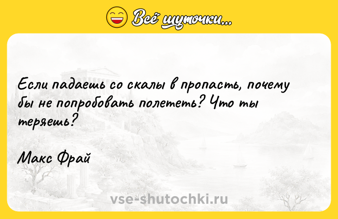 Цитата: Если падаешь со скалы в пропасть, почему бы не попробовать полететь? Что ты теряешь?Макс Фрай