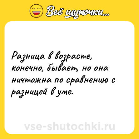 Шутка: Разница в возрасте, конечно, бывает, но она ничтожна по сравнению с разницей в уме.