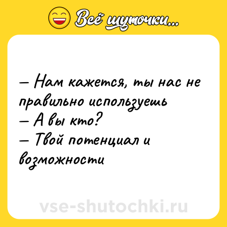 Шутка: — Нам кажется, ты нас не правильно используешь <br>— А вы кто?  <br>— Твой потенциал и возможности