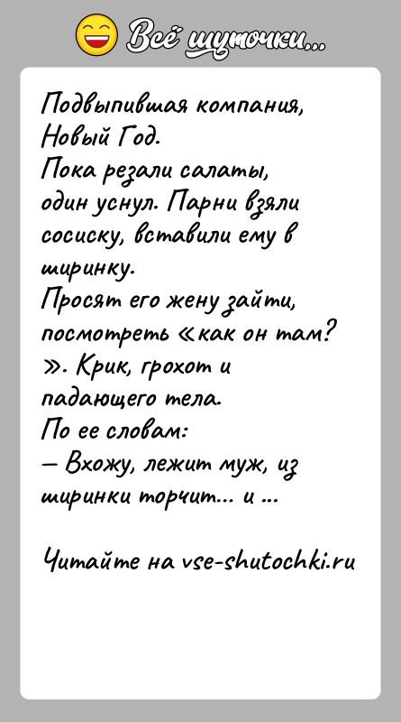 История: Подвыпившая компания, Новый Год.Пока резали салаты, один уснул. Парни взяли сосиску, вставили ему в ширинку.Просят его жену зайти, посмотреть как