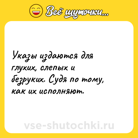 Шутка: Указы издаются для глухих, слепых и безруких. Судя по тому, как их исполняют.