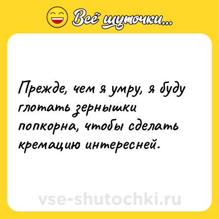 Шутка: Прежде, чем я умру, я буду глотать зернышки попкорна, чтобы сделать кремацию интересней.