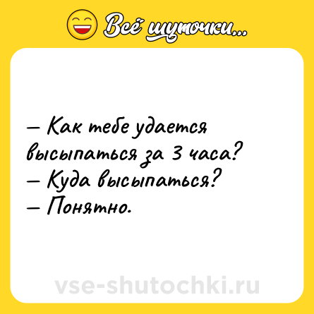 Шутка: — Как тебе удается высыпаться за 3 часа?<br>— Куда высыпаться?<br>— Понятно.