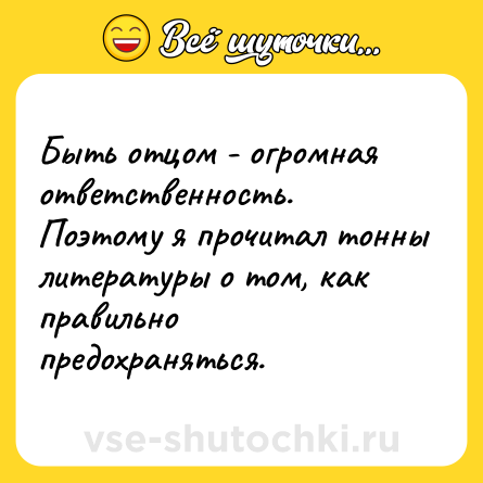 Шутка: Быть отцом - огромная ответственность. Поэтому я прочитал тонны литературы о том, как правильно предохраняться.