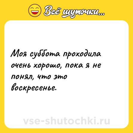 Шутка: Моя суббота проходила очень хорошо, пока я не понял, что это воскресенье.