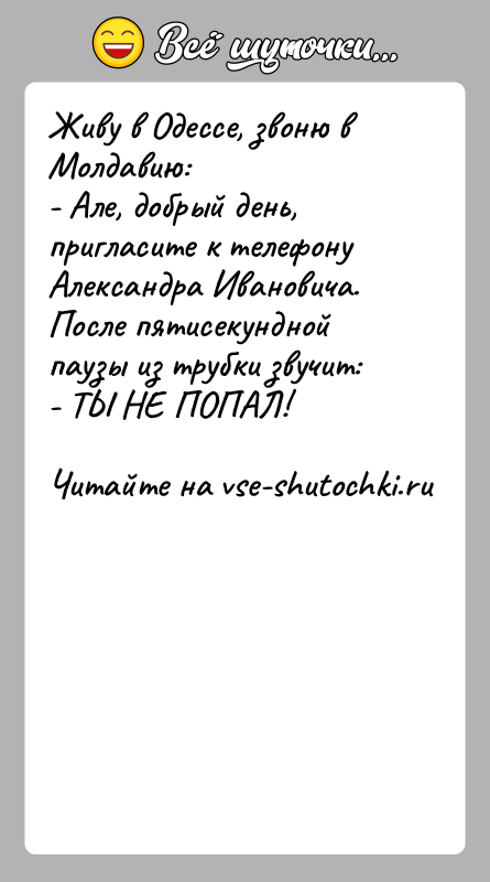 История: Живу в Одессе, звоню в Молдавию:- Але, добрый день, пригласите к телефону Александра Ивановича.После пятисекундной паузы из трубки звучит:- ТЫ