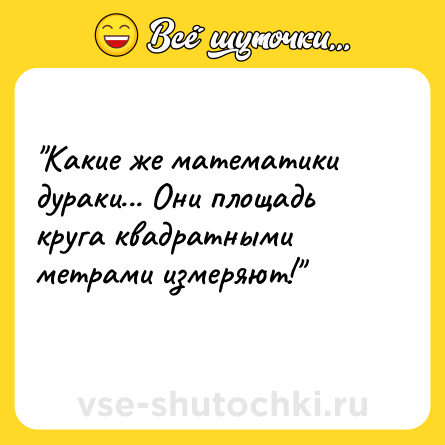 Шутка: "Какие же математики дураки... Они площадь круга квадратными метрами измеряют!" <br>