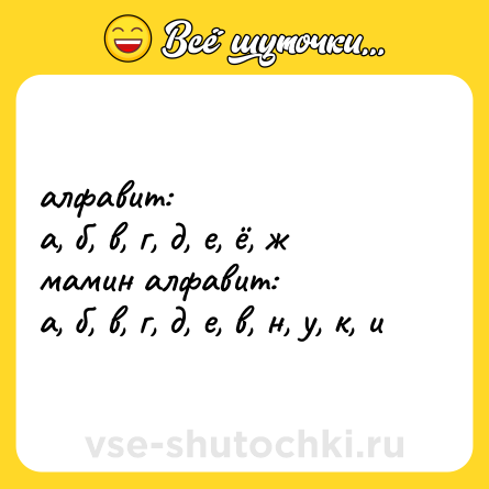 Шутка: алфавит:  <br>а, б, в, г, д, е, ё, ж  <br>мамин алфавит:  <br>а, б, в, г, д, е, в, н, у, к, и