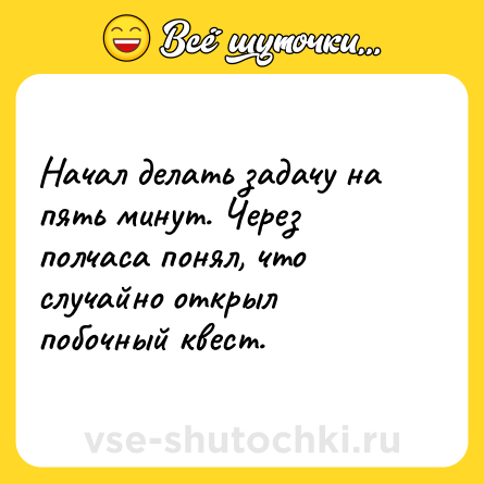 Шутка: Начал делать задачу на пять минут. Через полчаса понял, что случайно открыл побочный квест.
