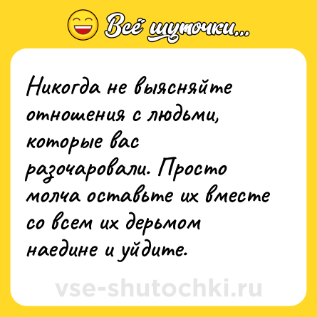 Шутка: Никогда не выясняйте отношения с людьми, которые вас разочаровали. Просто молча оставьте их вместе со всем их дерьмом наедине и уйдите.
