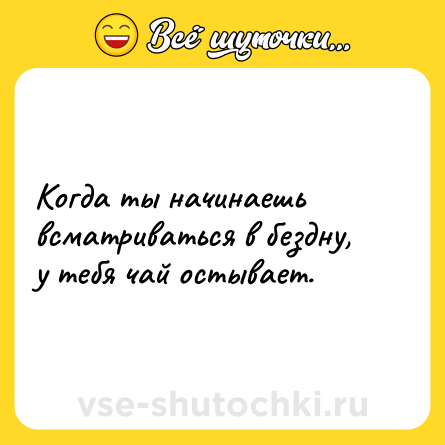 Шутка: Когда ты начинаешь всматриваться в бездну, <br>у тебя чай остывает.