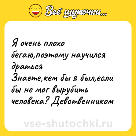 Шутка: Я очень плохо бегаю,поэтому научился драться  <br>Знаете,кем бы я был,если бы не мог вырубить человека? Девственником