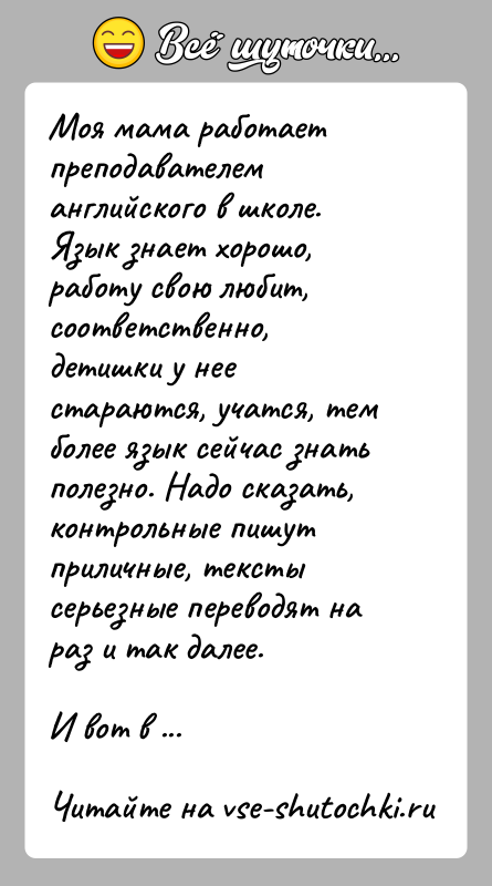История: Моя мама работает преподавателем английского в школе. Язык знает хорошо,работу свою любит, соответственно, детишки у нее стараются, учатся, темболее язык