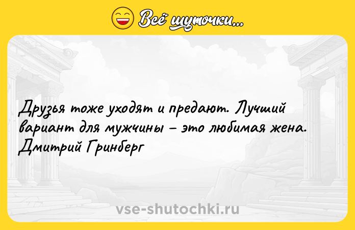 Цитата: Друзья тоже уходят и предают. Лучший вариант для мужчины это любимая жена. Дмитрий Гринберг