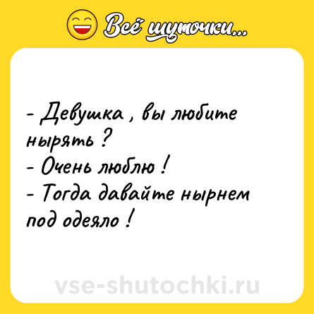 Шутка: - Девушка , вы любите нырять ? <br>- Очень люблю ! <br>- Тогда давайте нырнем под одеяло !