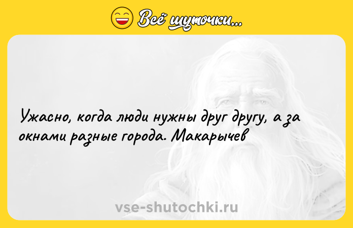 Цитата: Ужасно, когда люди нужны друг другу, а за окнами разные города. Макарычев