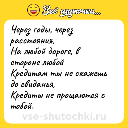 Шутка: Через годы, через расстояния, <br>На любой дороге, в стороне любой <br>Кредитам ты не скажешь до свиданья, <br>Кредиты не прощаются с тобой.