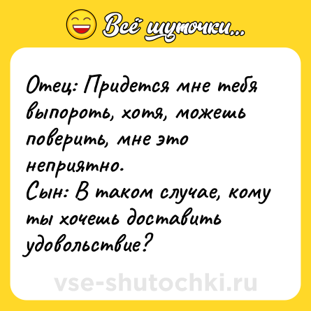 Шутка: Отец: Придется мне тебя выпороть, хотя, можешь поверить, мне это неприятно.<br>Сын: В таком случае, кому ты хочешь доставить удовольствие?