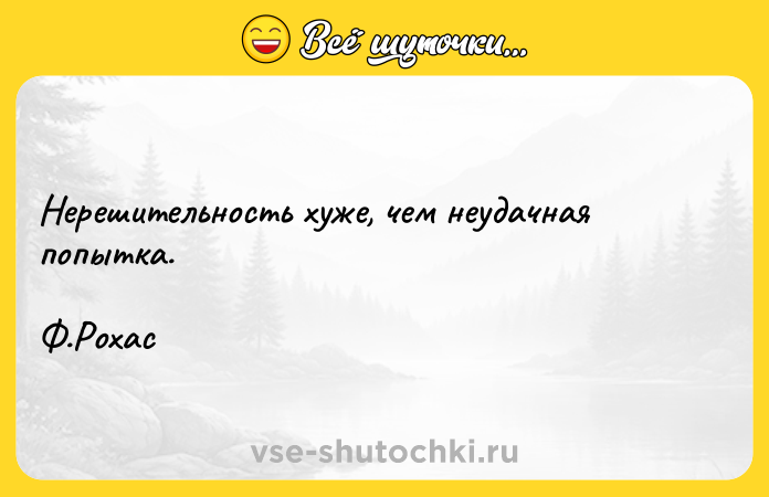 Цитата: Нерешительность хуже, чем неудачная попытка. Ф.Рохас
