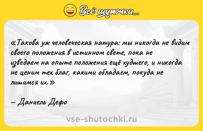 Цитата: Такова уж человеческая натура: мы никогда не видим своего положения в истинном свете, пока не изведаем на опыте положения ещё худшего, и никогда не ценим тех благ, какими обладаем, покуда не лишимся их.Даниель Дефо