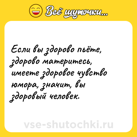 Шутка: Если вы здорово пьёте, здорово материтесь, имеете здоровое чувство юмора, значит, вы здоровый человек.