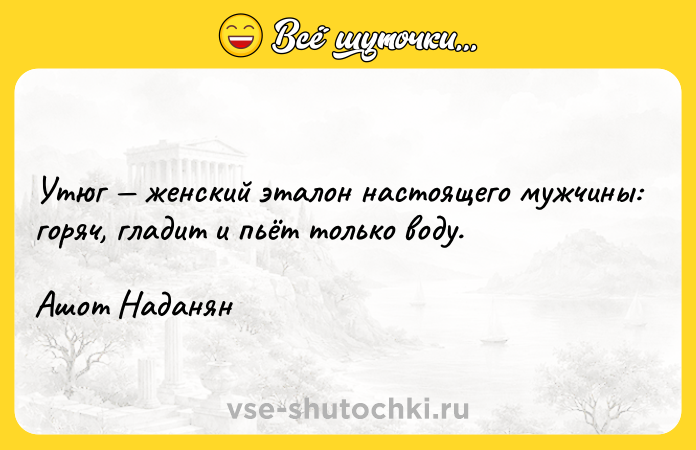 Цитата: Утюг женский эталон настоящего мужчины: горяч, гладит и пьёт только воду. Ашот Наданян