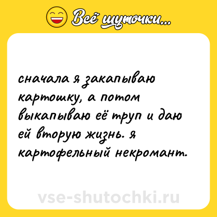Шутка: сначала я закапываю картошку, а потом выкапываю её труп и даю ей вторую жизнь. я картофельный некромант.