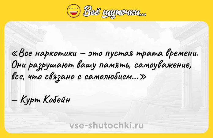 Цитата: Все наркотики это пустая трата времени. Они разрушают вашу память, самоуважение, все, что связано с самолюбием Курт Кобейн