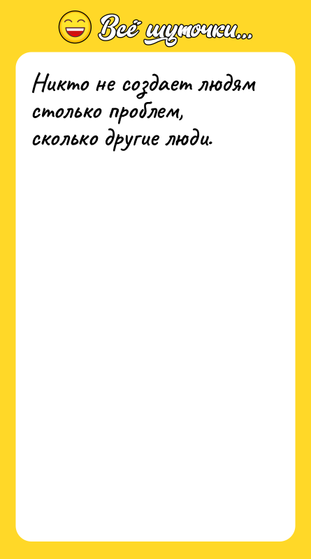 Никто не создает людям столько проблем, сколько другие люди.