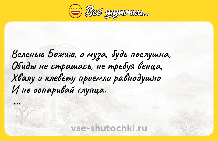 Цитата: Веленью Божию, о муза, будь послушна, Обиды не страшась, не требуя венца, Хвалу и клевету приемли равнодушно И не оспаривай глупца. Александр Сергеевич Пушкин