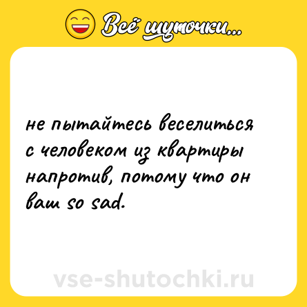 Шутка: не пытайтесь веселиться с человеком из квартиры напротив, потому что он ваш so sad.