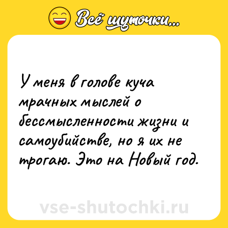 Шутка: У меня в голове куча мрачных мыслей о бессмысленности жизни и самоубийстве, но я их не трогаю. Это на Новый год.