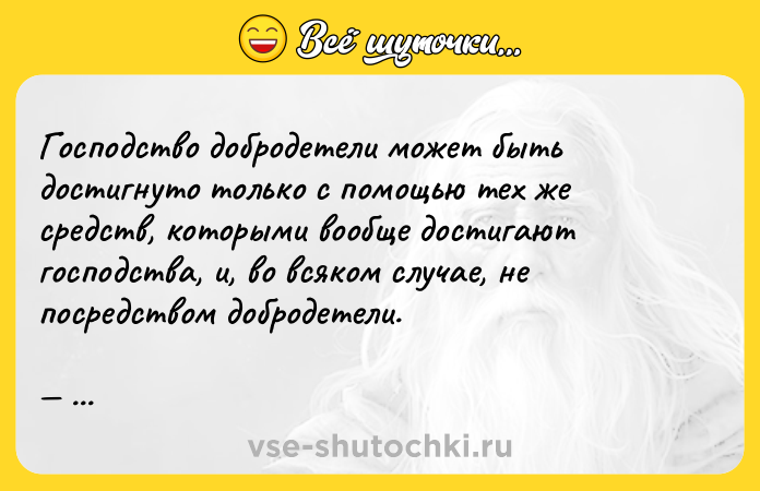 Цитата: Господство добродетели может быть достигнуто только с помощью тех же средств, которыми вообще достигают господства, и, во всяком случае, не посредством добродетели. Фридрих Ницше