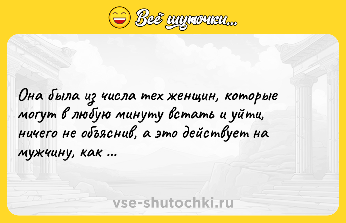 Цитата: Она была из числа тех женщин, которые могут в любую минуту встать и уйти,ничего не объяснив, а это действует на мужчину, как наркотик