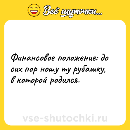 Шутка: Финансовое положение: до сих пор ношу ту рубашку, в которой родился.