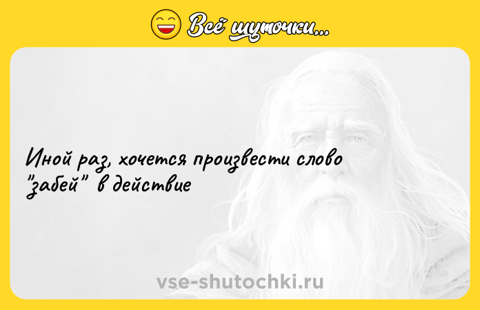 Цитата: Иной раз, хочется произвести слово забей в действие