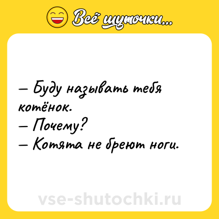 Шутка: — Буду называть тебя котёнок. <br>— Почему?<br>— Котята не бреют ноги.