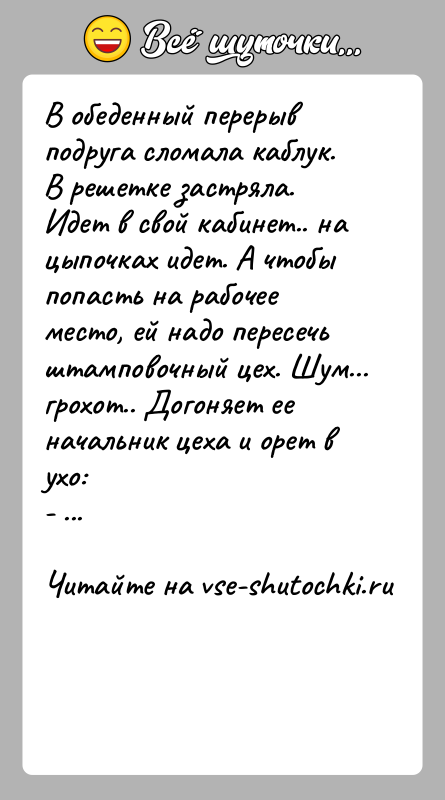История: В обеденный перерыв подруга сломала каблук. В решетке застряла. Идет в свой кабинет.. на цыпочках идет. А чтобы попасть на