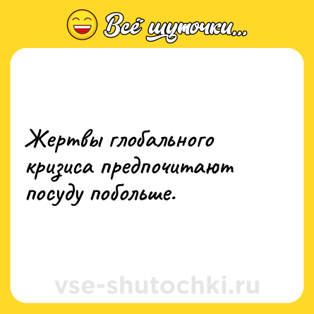 Шутка: Жертвы глобального кризиса предпочитают посуду побольше.
