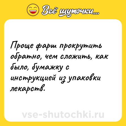 Шутка: Проще фарш прокрутить обратно, чем сложить, как было, бумажку с инструкцией из упаковки лекарств.
