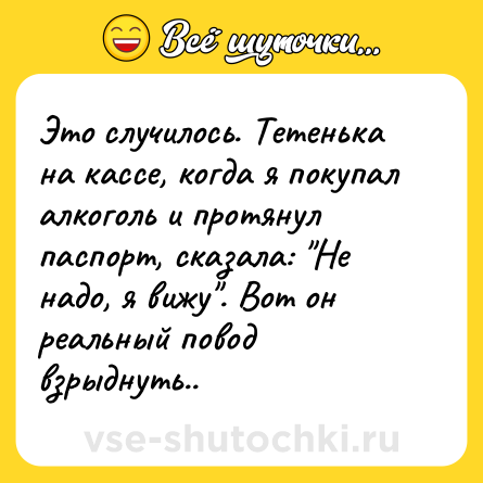 Шутка: Это случилось. Тетенька на кассе, когда я покупал алкоголь и протянул паспорт, сказала: 