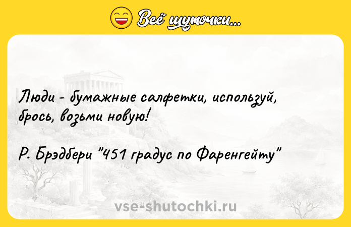 Цитата: Люди - бумажные салфетки, используй, брось, возьми новую! Р. Брэдбери 451 градус по Фаренгейту