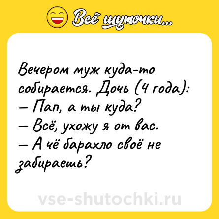 Шутка: Вечером муж куда-то собирается. Дочь (4 года):<br>— Пап, а ты куда?<br>— Всё, ухожу я от вас.<br>— А чё барахло своё не забираешь?