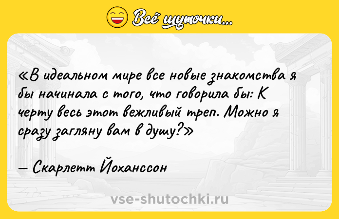 Цитата: В идеальном мире все новые знакомства я бы начинала с того, что говорила бы: К черту весь этот вежливый треп. Можно я сразу загляну вам в душу? Скарлетт Йоханссон