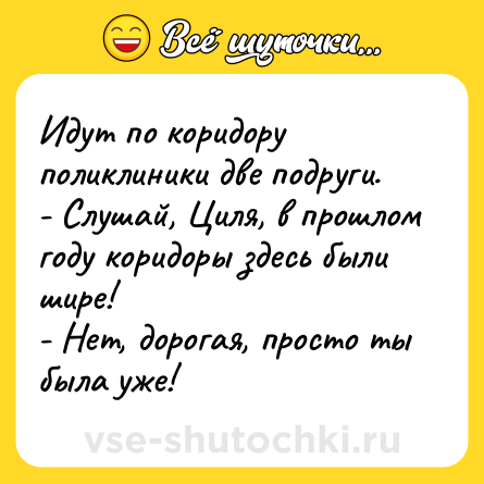 Шутка: Идут по коридору поликлиники две подруги.<br>- Слушай, Циля, в прошлом году коридоры здесь были шире!<br>- Нет, дорогая, просто ты была уже!