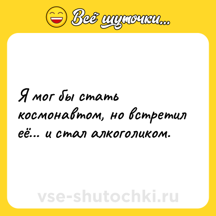 Шутка: Я мог бы стать космонавтом, но встретил её... и стал алкоголиком.