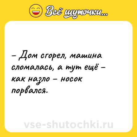 Шутка: – Дом сгорел, машина сломалась, а тут ещё – как назло – носок порвался.