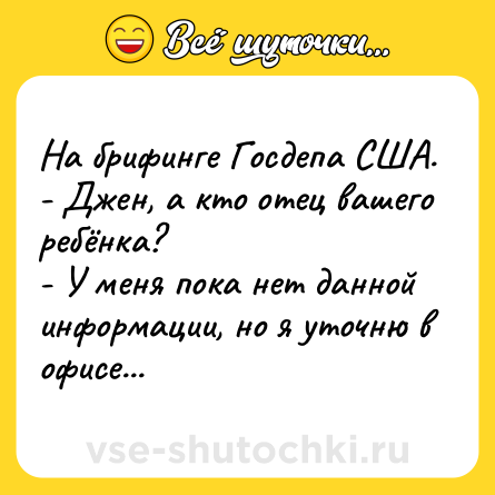 Шутка: На брифинге Госдепа США. <br>- Джен, а кто отец вашего ребёнка? <br>- У меня пока нет данной информации, но я уточню в офисе...