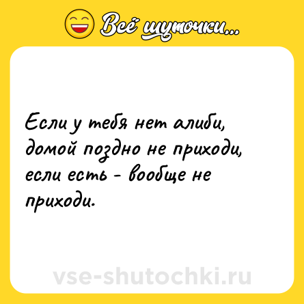 Шутка: Если у тебя нет алиби, домой поздно не приходи, если есть - вообще не приходи.